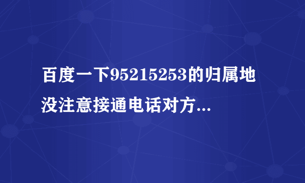 百度一下95215253的归属地没注意接通电话对方就挂了，担心是诈骗电话