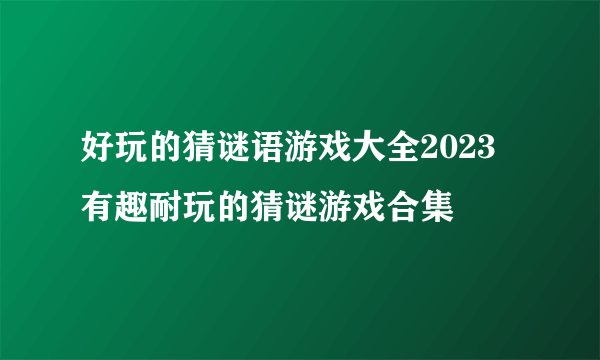 好玩的猜谜语游戏大全2023 有趣耐玩的猜谜游戏合集