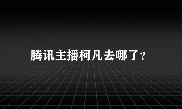 腾讯主播柯凡去哪了？