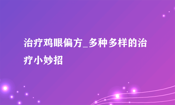 治疗鸡眼偏方_多种多样的治疗小妙招