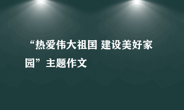 “热爱伟大祖国 建设美好家园”主题作文