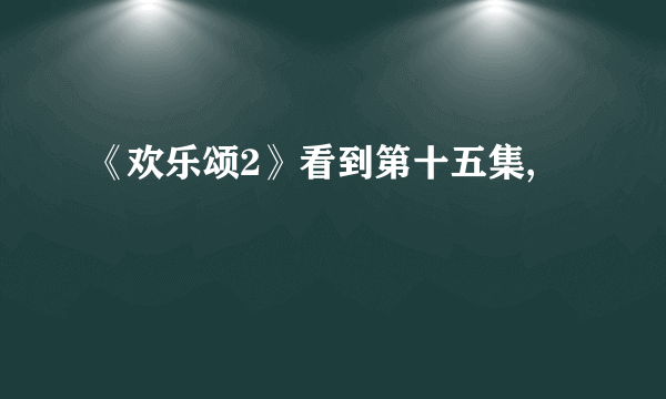 《欢乐颂2》看到第十五集,