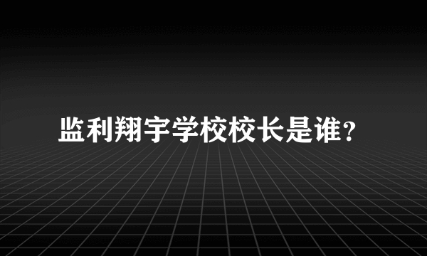 监利翔宇学校校长是谁？