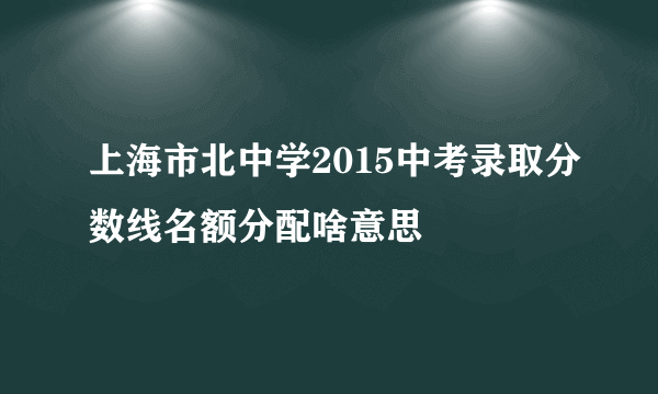 上海市北中学2015中考录取分数线名额分配啥意思