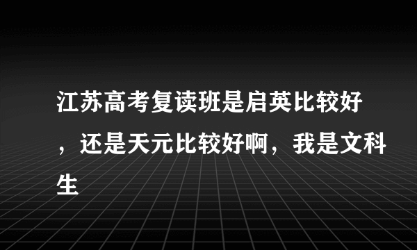 江苏高考复读班是启英比较好，还是天元比较好啊，我是文科生