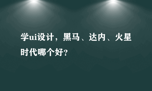 学ui设计，黑马、达内、火星时代哪个好？