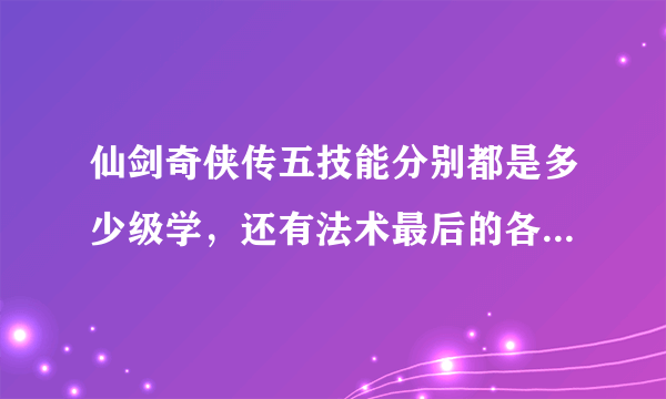 仙剑奇侠传五技能分别都是多少级学，还有法术最后的各种屏帐需要学吗