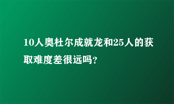 10人奥杜尔成就龙和25人的获取难度差很远吗？