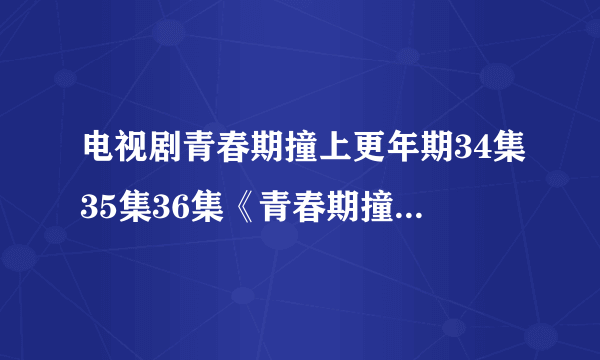 电视剧青春期撞上更年期34集35集36集《青春期撞上更年期》36全集分集剧情介绍