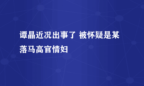 谭晶近况出事了 被怀疑是某落马高官情妇