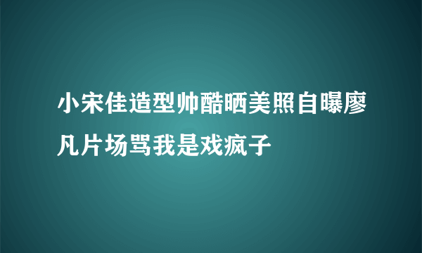 小宋佳造型帅酷晒美照自曝廖凡片场骂我是戏疯子