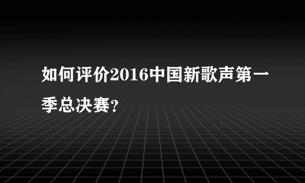 如何评价2016中国新歌声第一季总决赛？