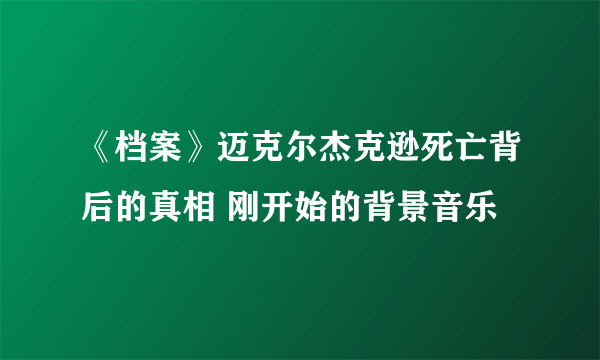 《档案》迈克尔杰克逊死亡背后的真相 刚开始的背景音乐