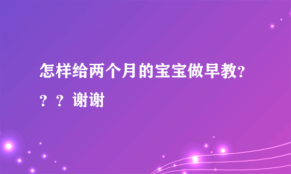 怎样给两个月的宝宝做早教？？？谢谢