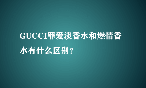 GUCCI罪爱淡香水和燃情香水有什么区别？