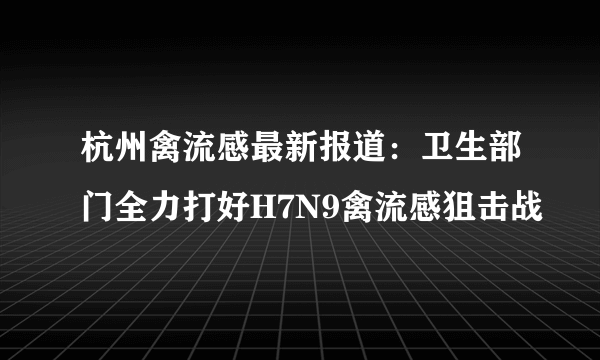 杭州禽流感最新报道：卫生部门全力打好H7N9禽流感狙击战