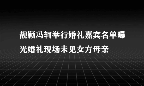 靓颖冯轲举行婚礼嘉宾名单曝光婚礼现场未见女方母亲