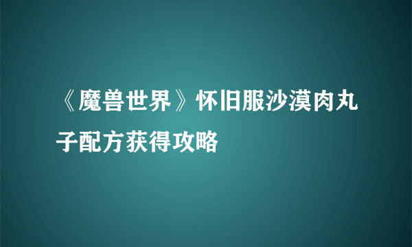 《魔兽世界》怀旧服沙漠肉丸子配方获得攻略