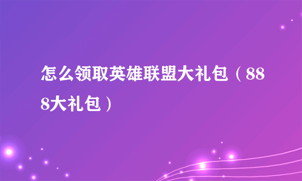 怎么领取英雄联盟大礼包（888大礼包）