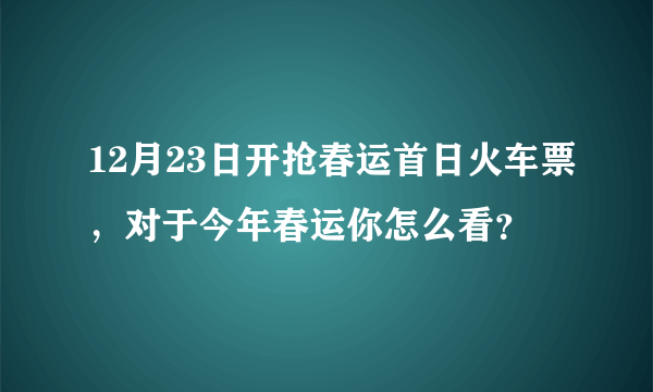 12月23日开抢春运首日火车票，对于今年春运你怎么看？