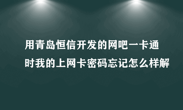 用青岛恒信开发的网吧一卡通时我的上网卡密码忘记怎么样解