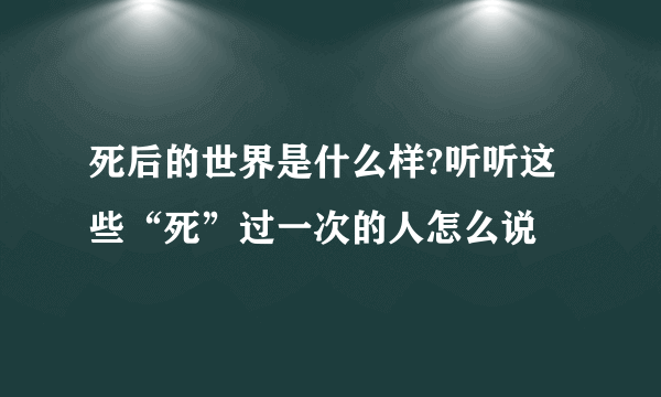 死后的世界是什么样?听听这些“死”过一次的人怎么说