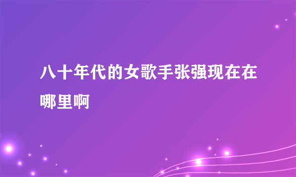 八十年代的女歌手张强现在在哪里啊