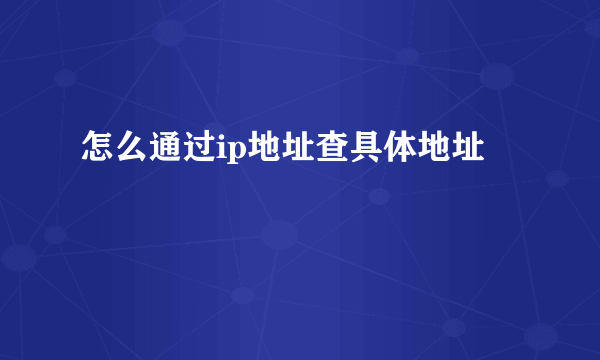 怎么通过ip地址查具体地址