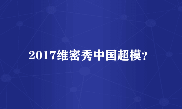 2017维密秀中国超模？