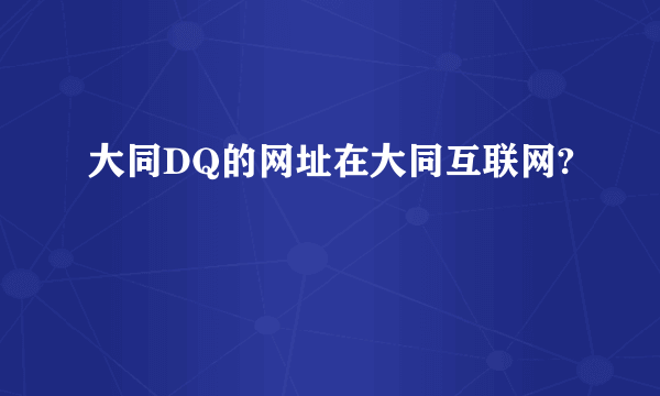 大同DQ的网址在大同互联网?