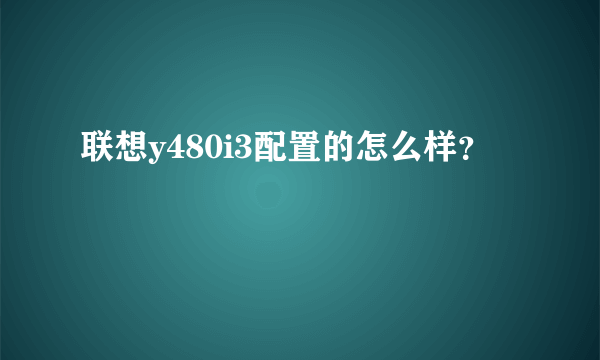 联想y480i3配置的怎么样？