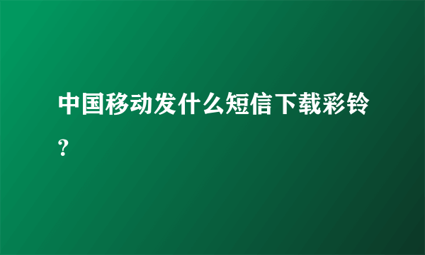 中国移动发什么短信下载彩铃？