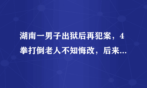 湖南一男子出狱后再犯案，4拳打倒老人不知悔改，后来怎样了？