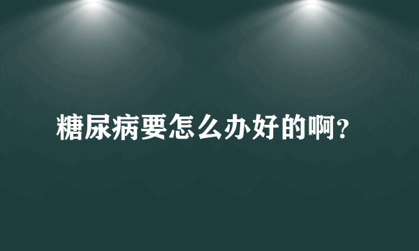 糖尿病要怎么办好的啊？