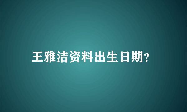 王雅洁资料出生日期？