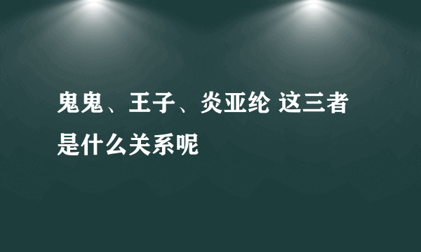 鬼鬼、王子、炎亚纶 这三者是什么关系呢