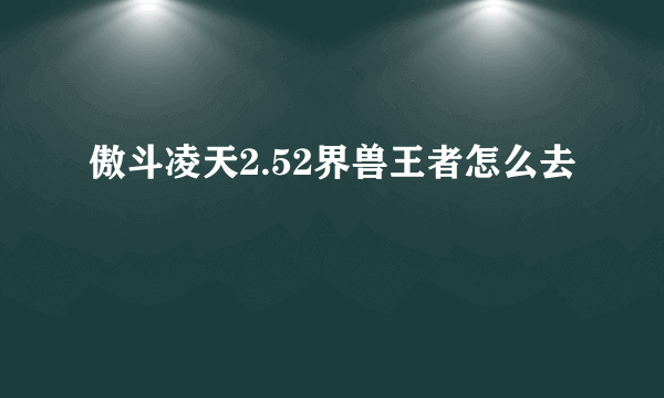 傲斗凌天2.52界兽王者怎么去