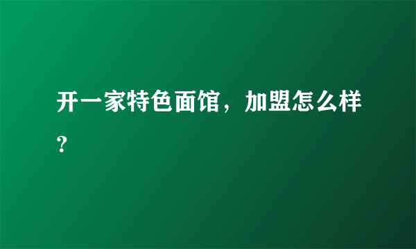 开一家特色面馆，加盟怎么样？