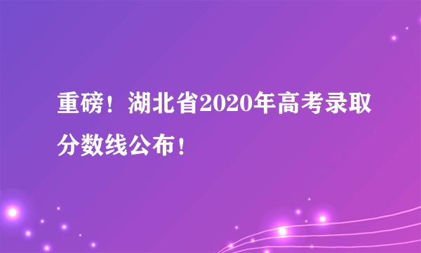 重磅！湖北省2020年高考录取分数线公布！