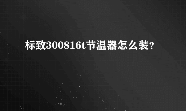 标致300816t节温器怎么装？