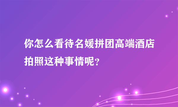 你怎么看待名媛拼团高端酒店拍照这种事情呢？