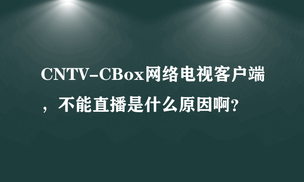 CNTV-CBox网络电视客户端，不能直播是什么原因啊？