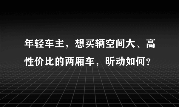 年轻车主，想买辆空间大、高性价比的两厢车，昕动如何？