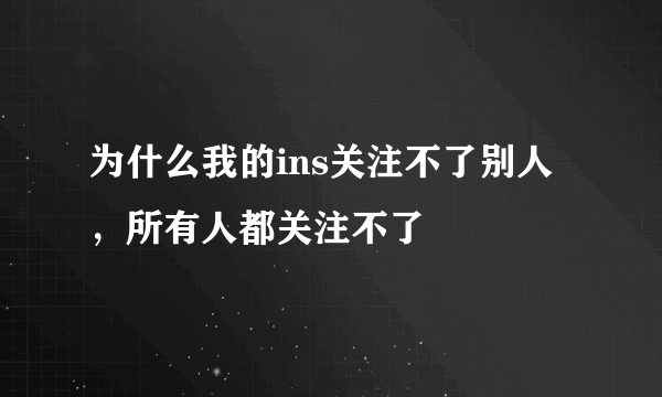 为什么我的ins关注不了别人，所有人都关注不了