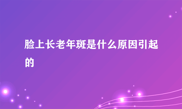 脸上长老年斑是什么原因引起的