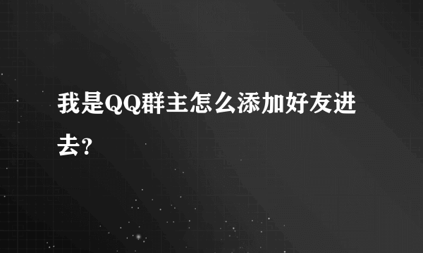 我是QQ群主怎么添加好友进去？