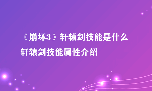 《崩坏3》轩辕剑技能是什么 轩辕剑技能属性介绍