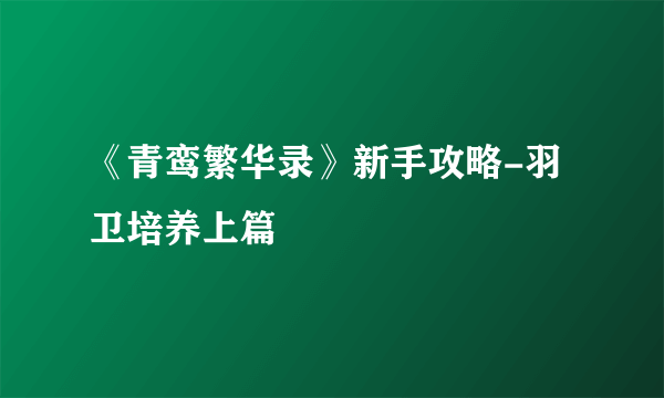 《青鸾繁华录》新手攻略-羽卫培养上篇