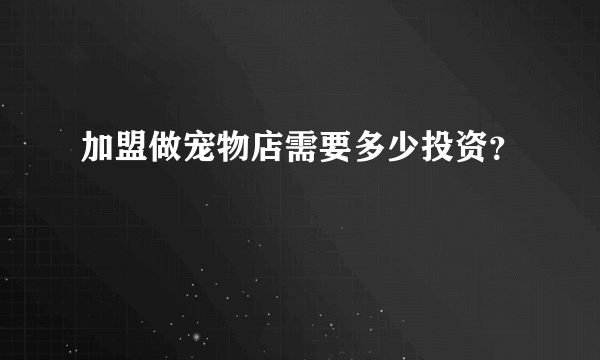 加盟做宠物店需要多少投资？