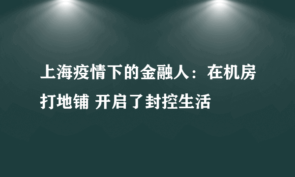 上海疫情下的金融人：在机房打地铺 开启了封控生活